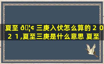 夏至 🦢 三庚入伏怎么算的２０２１,夏至三庚是什么意思 夏至三 🐺 庚入伏怎么推算